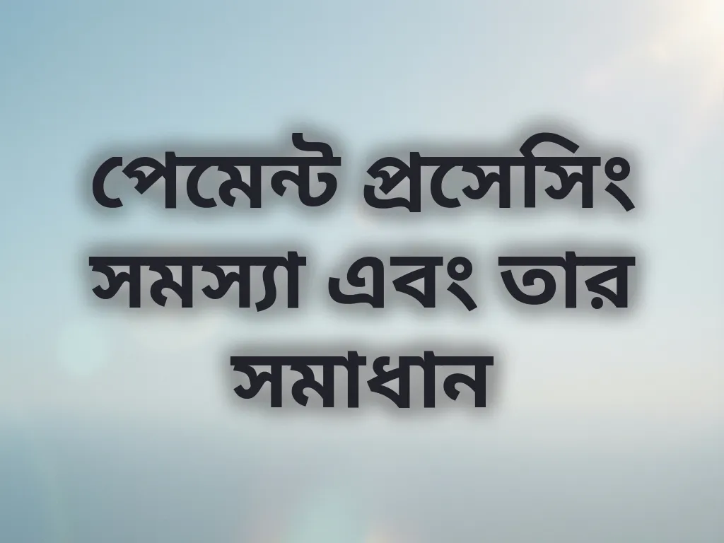 পেমেন্ট প্রসেসিং সমস্যা এবং তার সমাধান