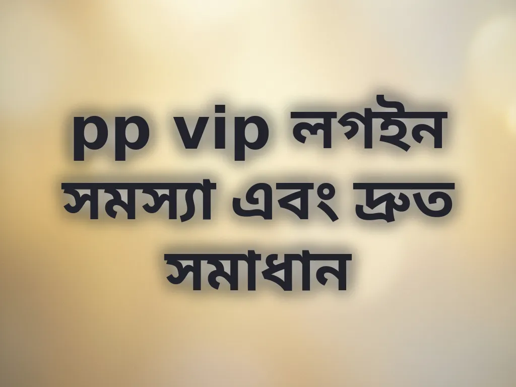 pp vip লগইন সমস্যা এবং দ্রুত সমাধান