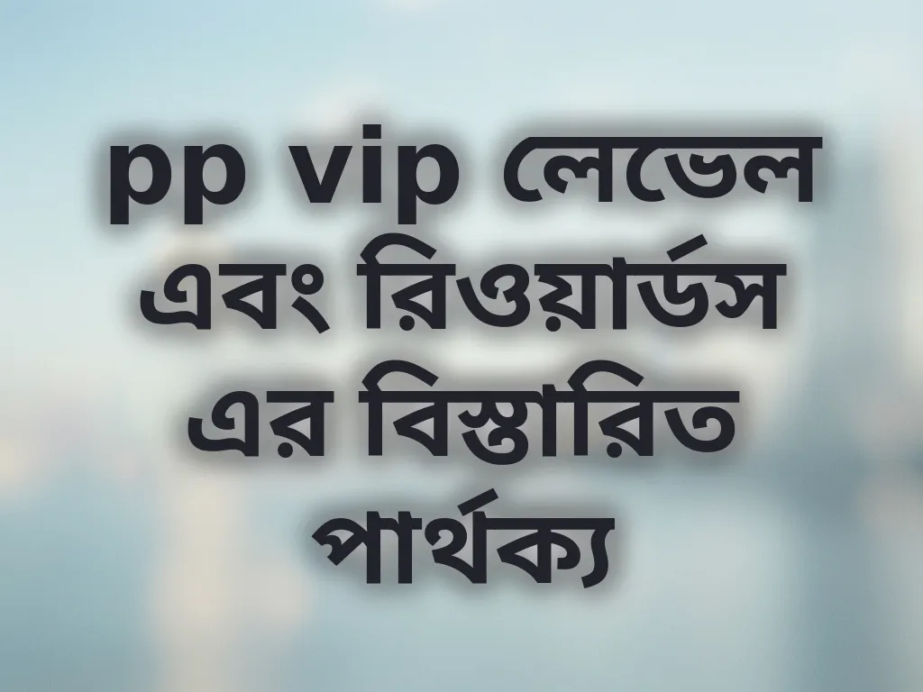 pp vip লেভেল এবং রিওয়ার্ডস এর বিস্তারিত পার্থক্য